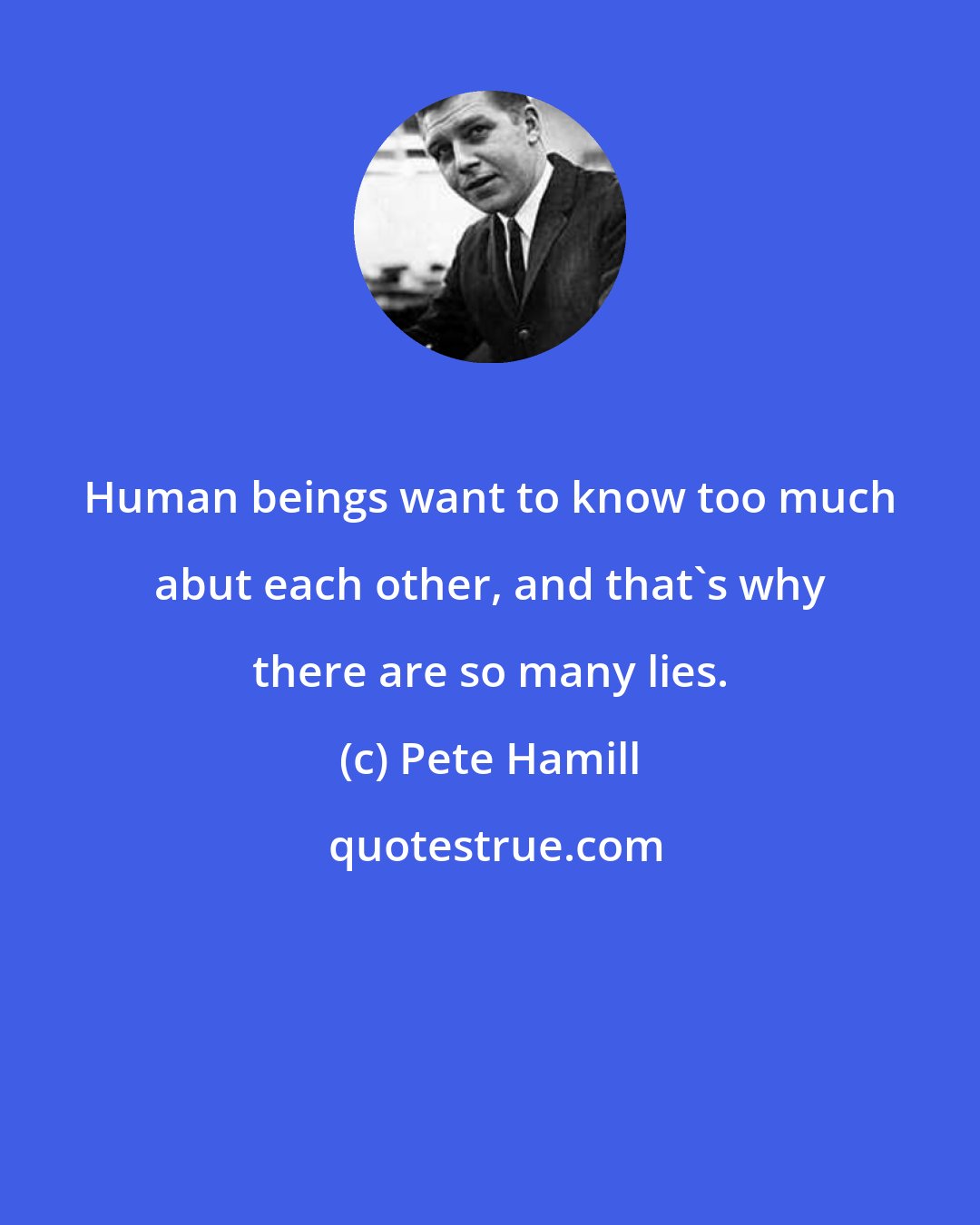 Pete Hamill: Human beings want to know too much abut each other, and that's why there are so many lies.