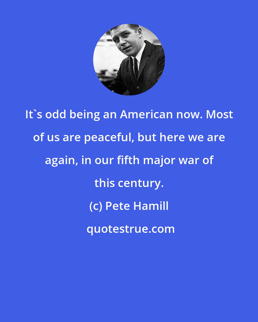 Pete Hamill: It's odd being an American now. Most of us are peaceful, but here we are again, in our fifth major war of this century.