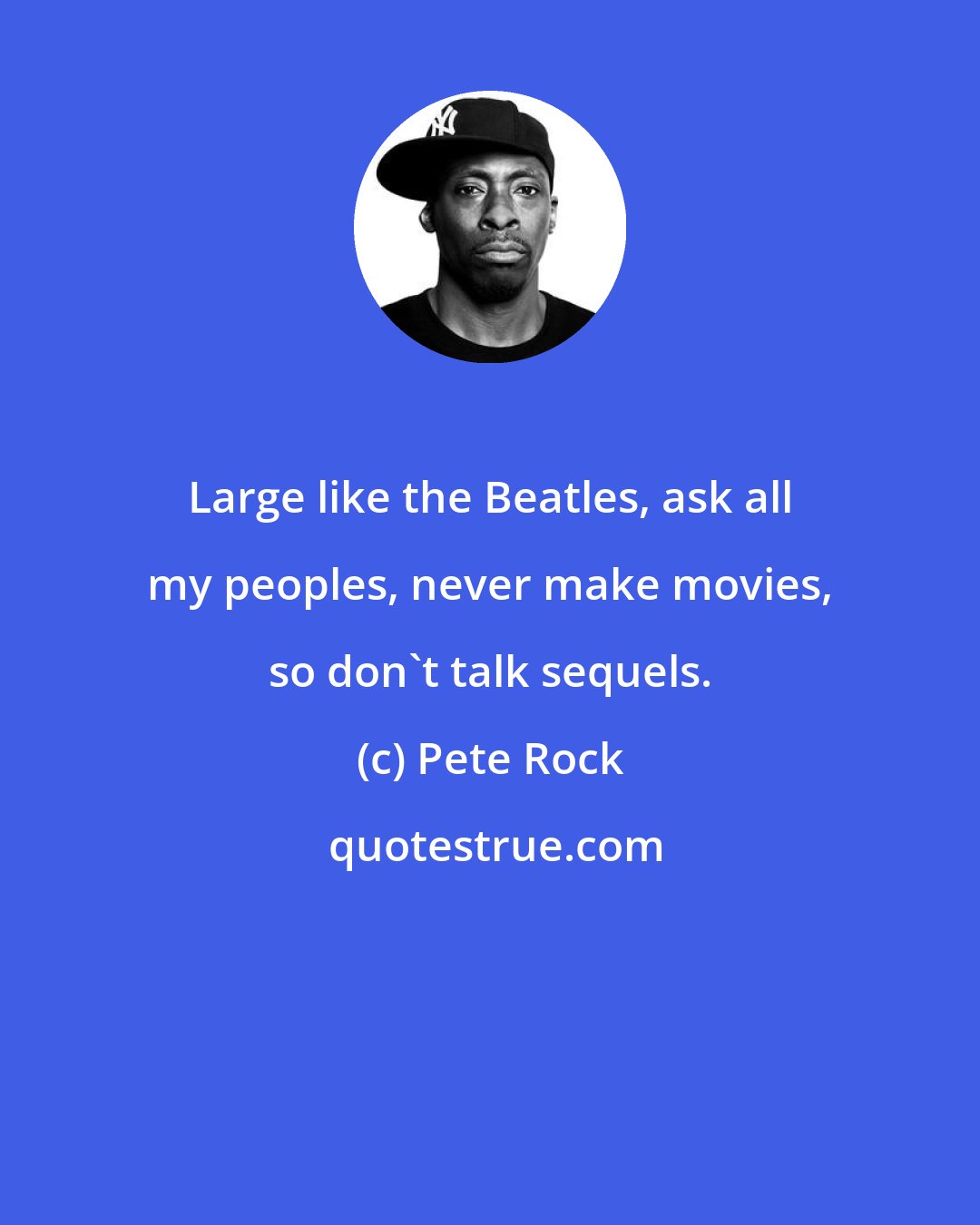 Pete Rock: Large like the Beatles, ask all my peoples, never make movies, so don't talk sequels.