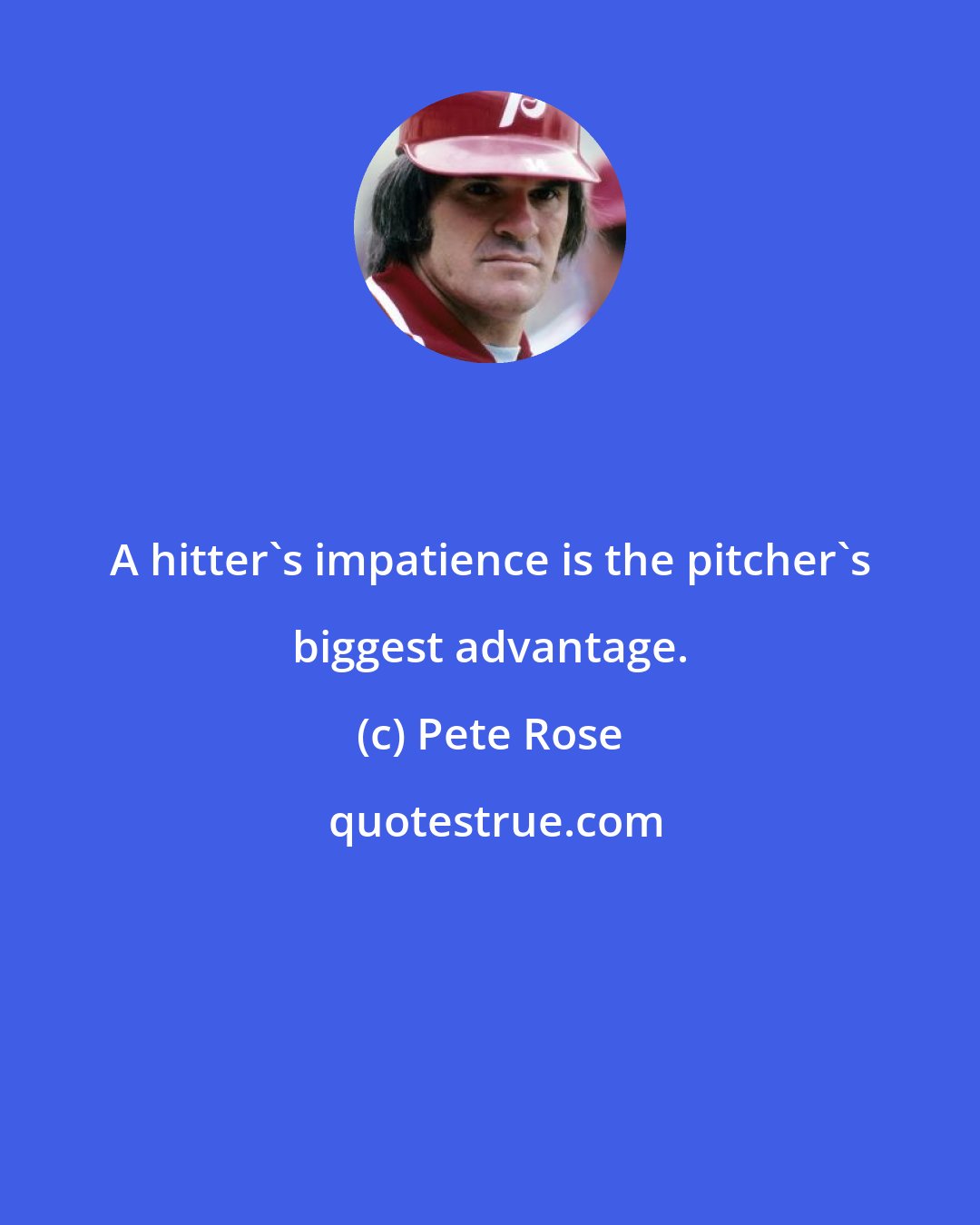 Pete Rose: A hitter's impatience is the pitcher's biggest advantage.