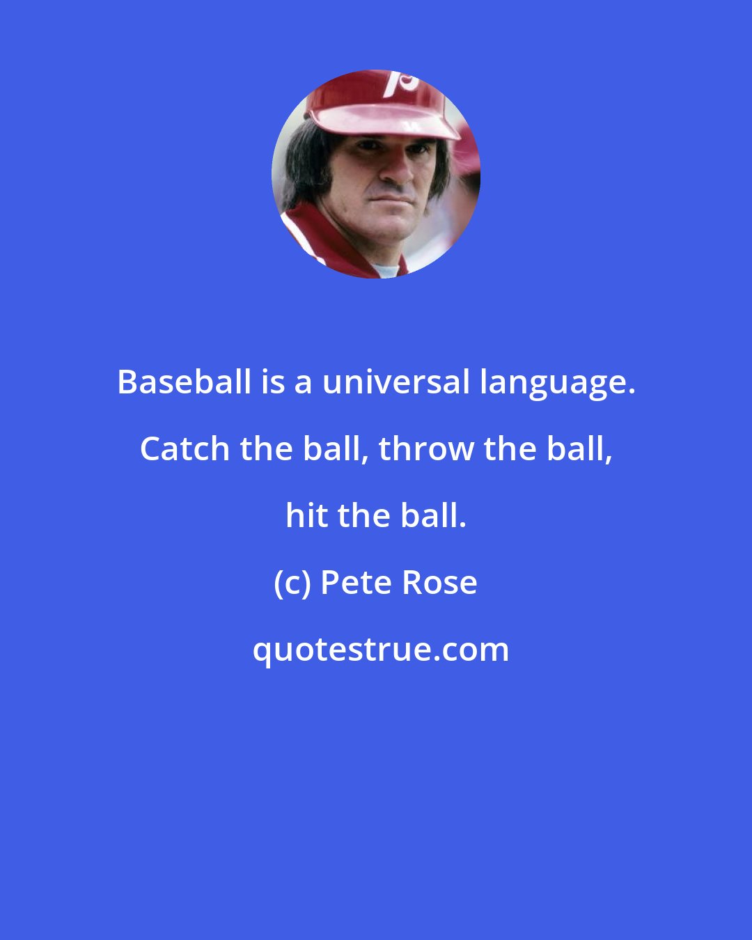 Pete Rose: Baseball is a universal language. Catch the ball, throw the ball, hit the ball.