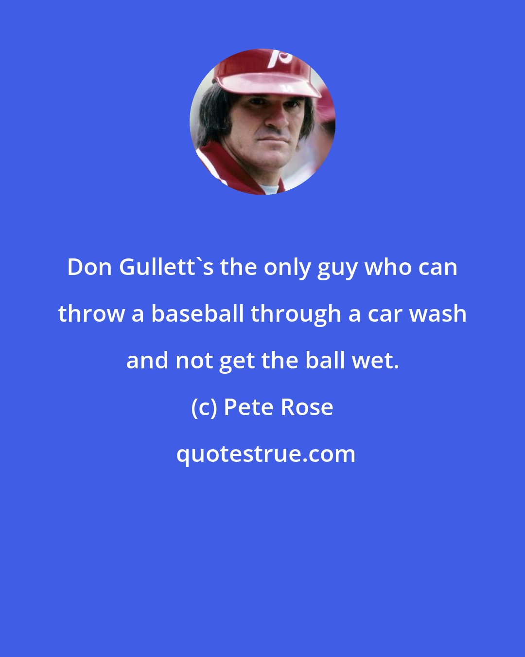 Pete Rose: Don Gullett's the only guy who can throw a baseball through a car wash and not get the ball wet.