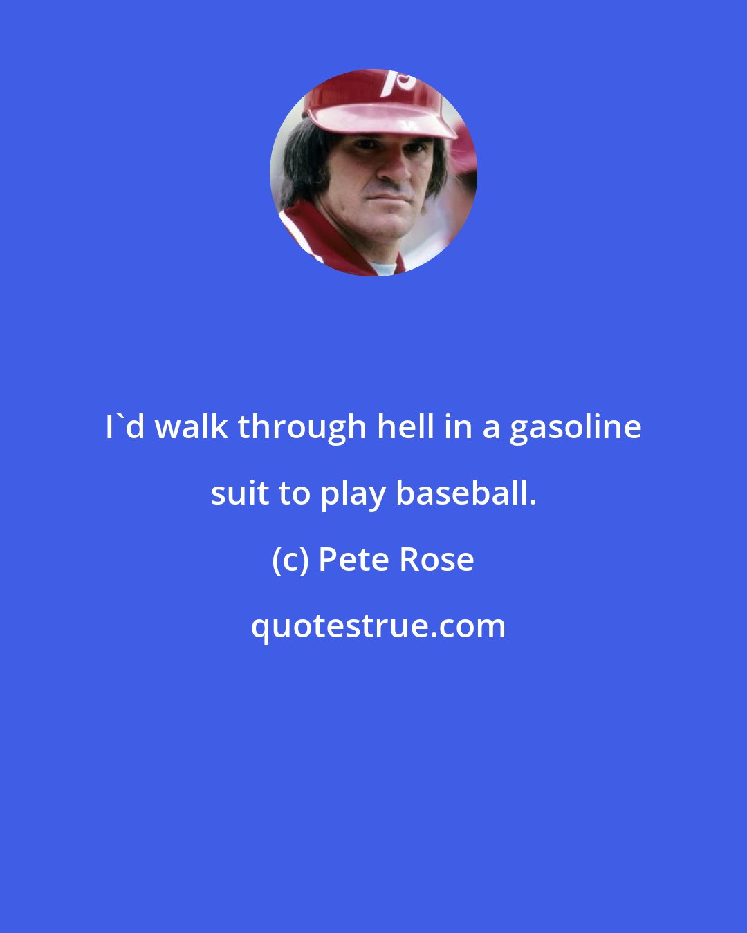 Pete Rose: I'd walk through hell in a gasoline suit to play baseball.