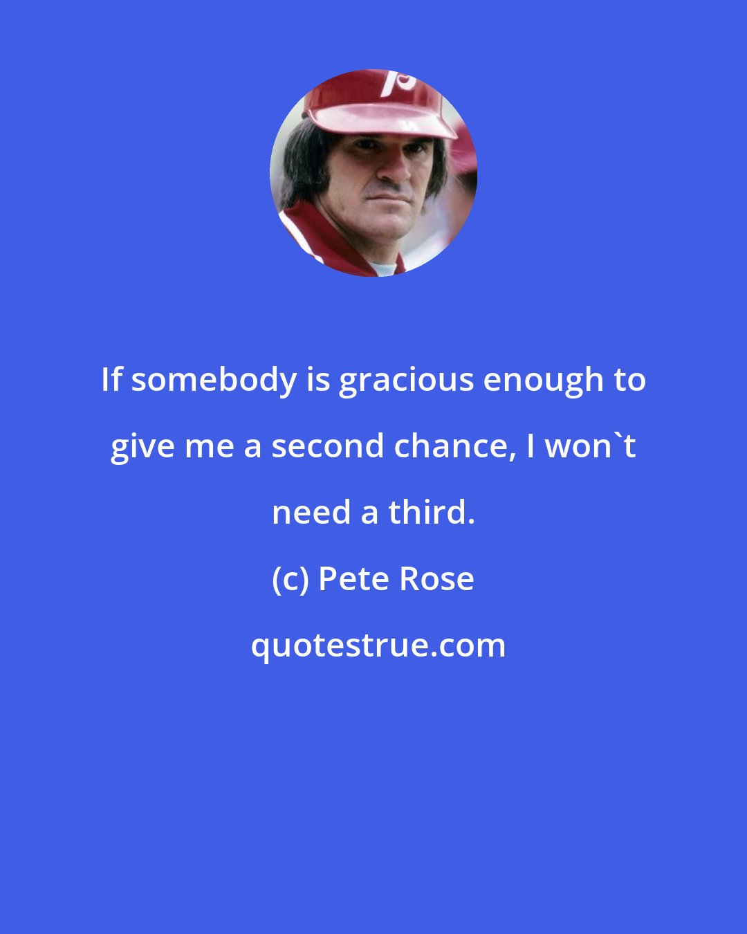 Pete Rose: If somebody is gracious enough to give me a second chance, I won't need a third.