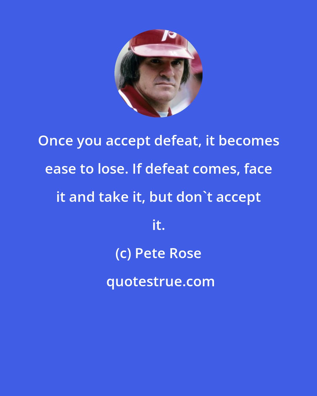 Pete Rose: Once you accept defeat, it becomes ease to lose. If defeat comes, face it and take it, but don't accept it.