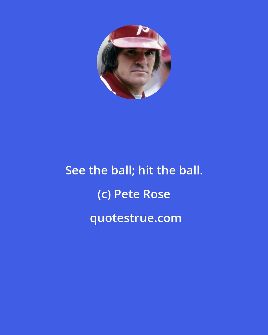 Pete Rose: See the ball; hit the ball.