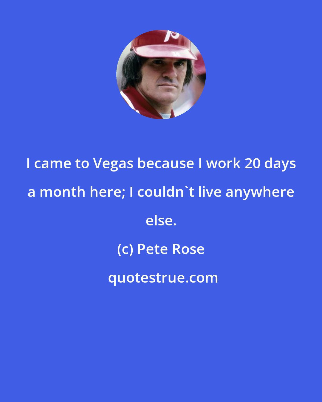 Pete Rose: I came to Vegas because I work 20 days a month here; I couldn't live anywhere else.