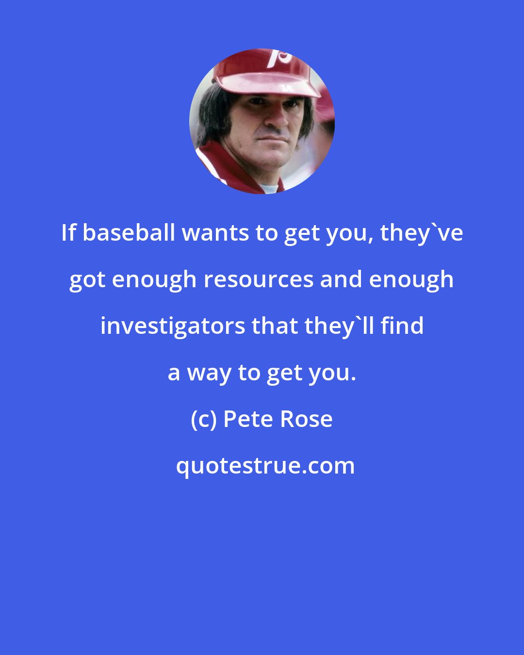 Pete Rose: If baseball wants to get you, they've got enough resources and enough investigators that they'll find a way to get you.