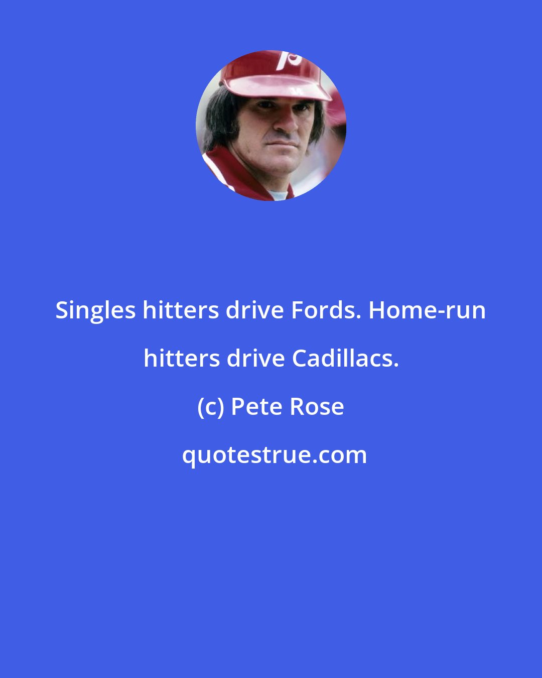 Pete Rose: Singles hitters drive Fords. Home-run hitters drive Cadillacs.