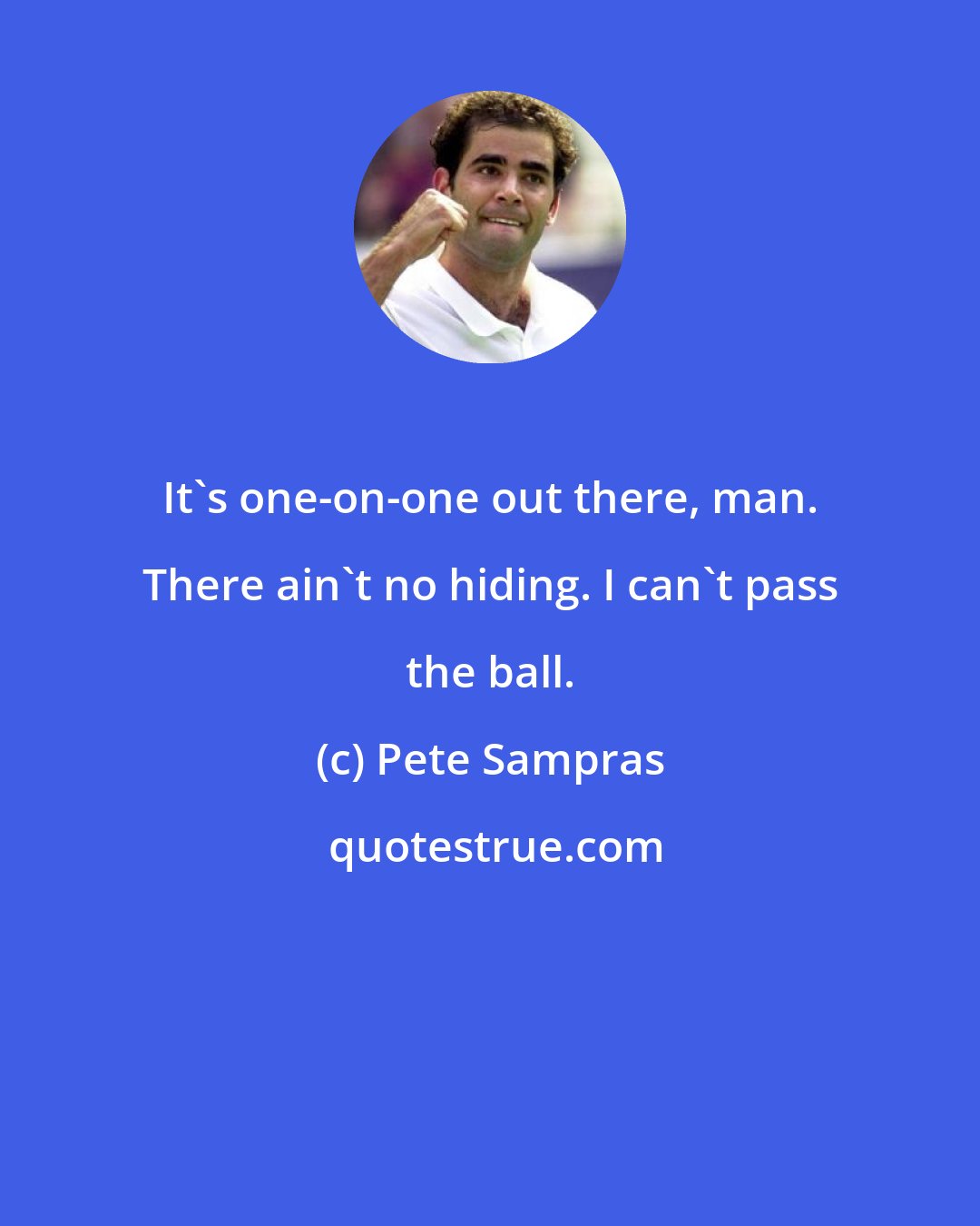 Pete Sampras: It's one-on-one out there, man. There ain't no hiding. I can't pass the ball.