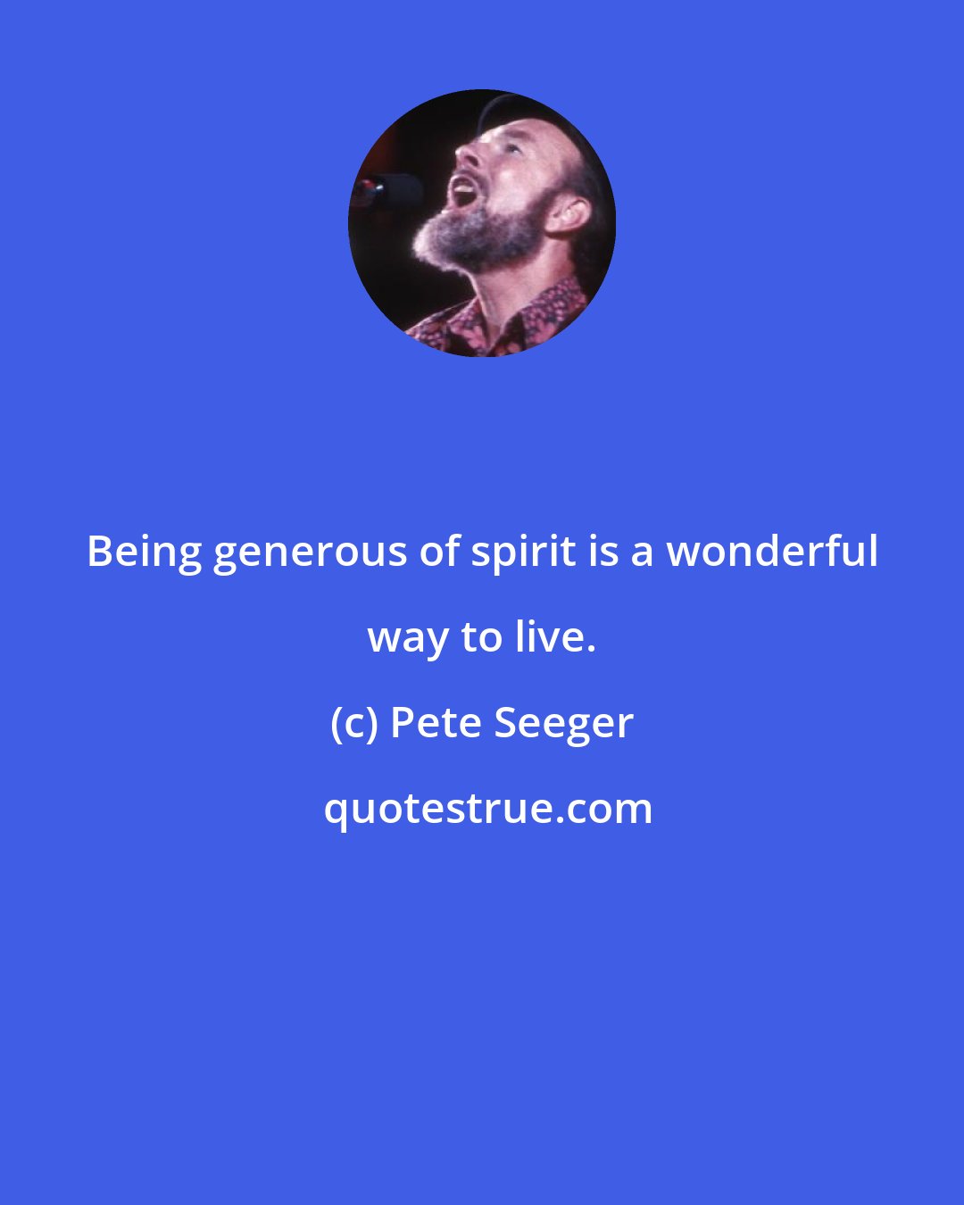 Pete Seeger: Being generous of spirit is a wonderful way to live.