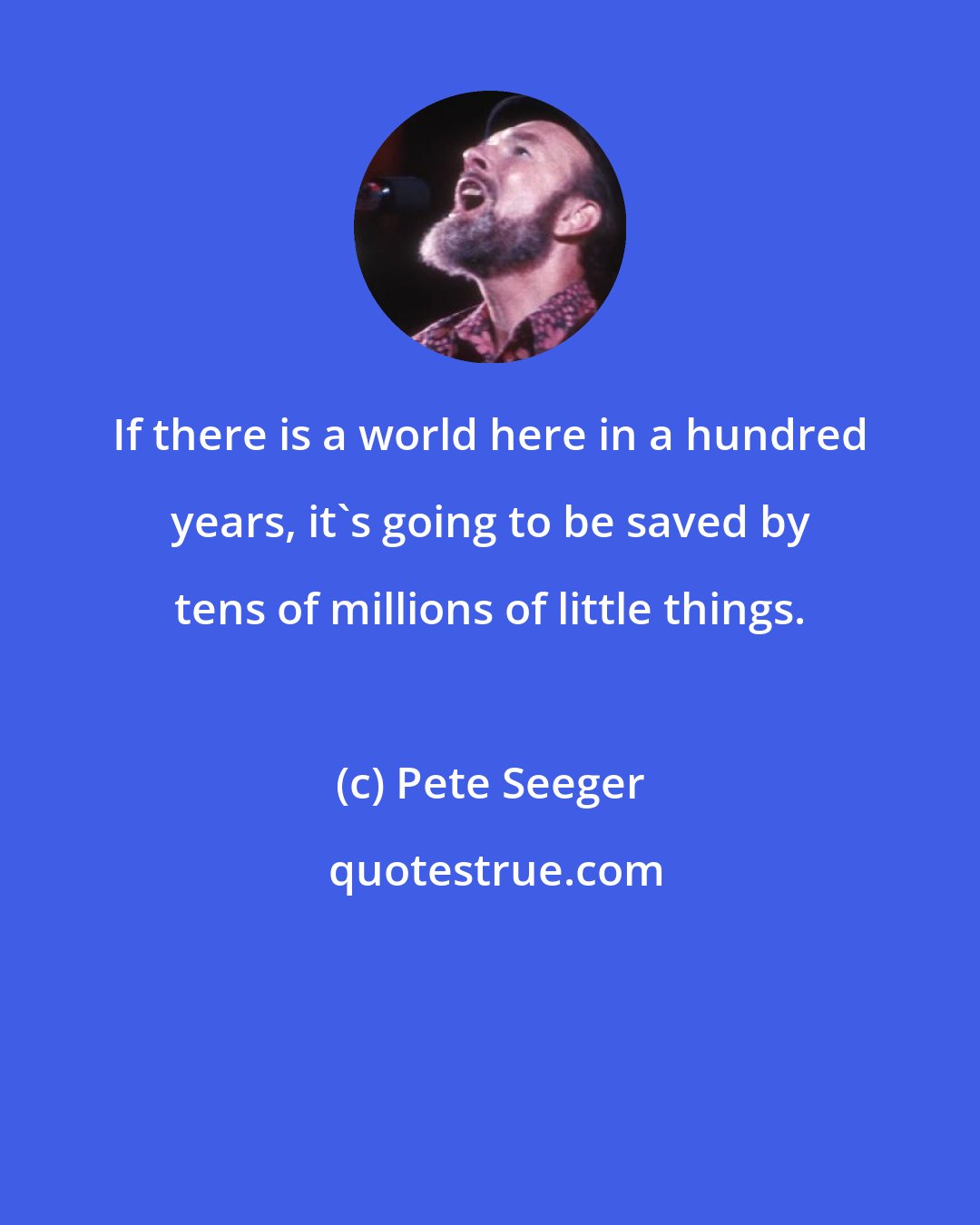 Pete Seeger: If there is a world here in a hundred years, it's going to be saved by tens of millions of little things.