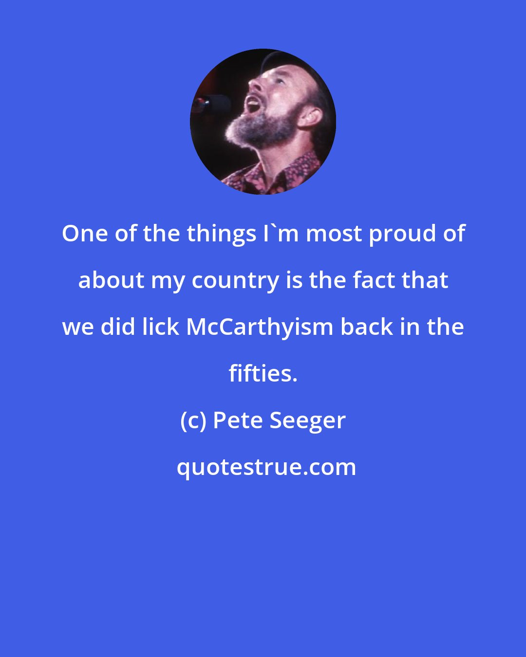 Pete Seeger: One of the things I'm most proud of about my country is the fact that we did lick McCarthyism back in the fifties.