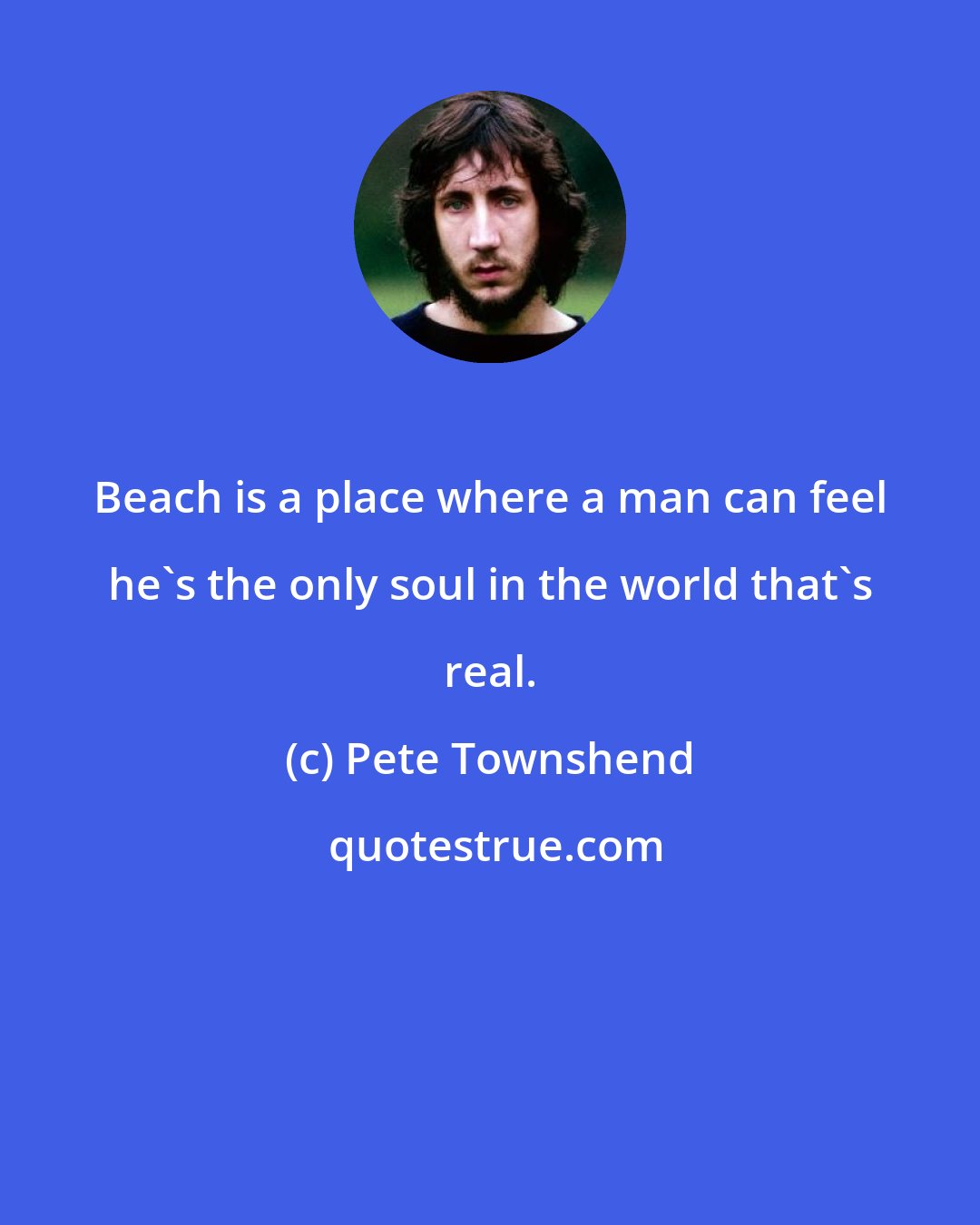 Pete Townshend: Beach is a place where a man can feel he's the only soul in the world that's real.