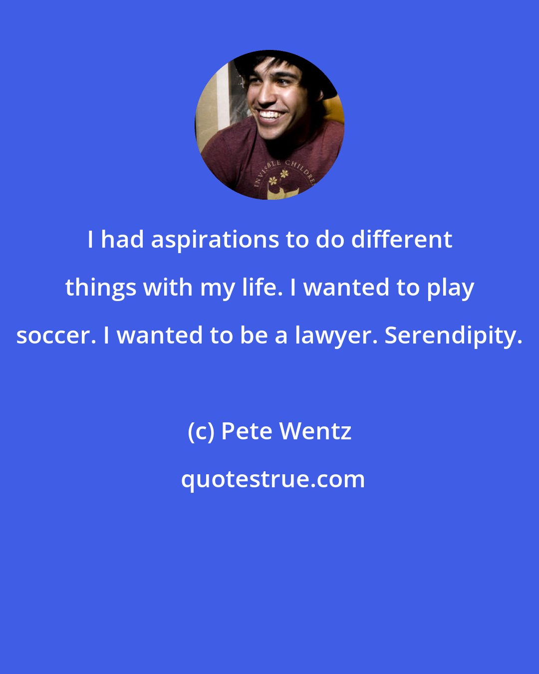 Pete Wentz: I had aspirations to do different things with my life. I wanted to play soccer. I wanted to be a lawyer. Serendipity.