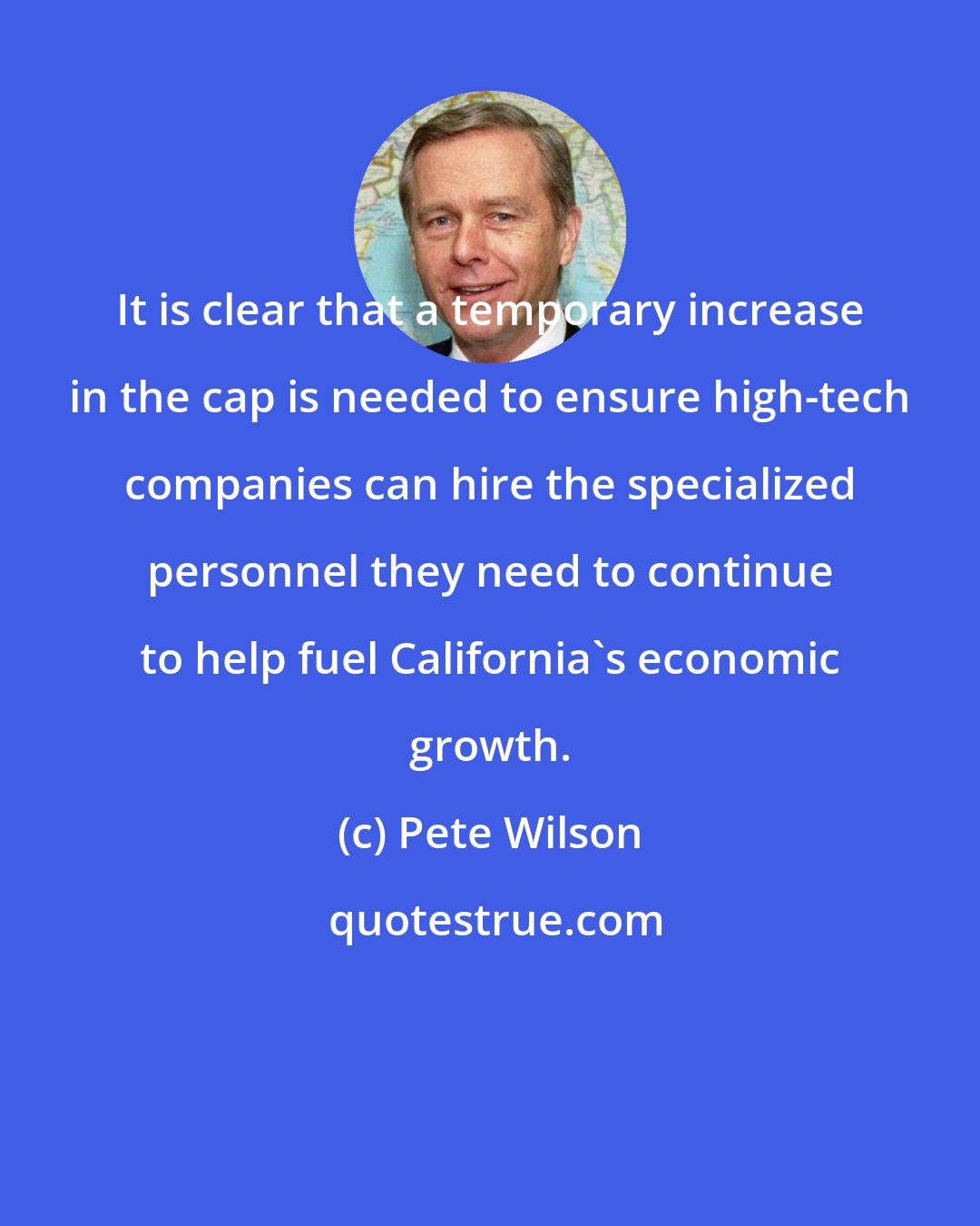 Pete Wilson: It is clear that a temporary increase in the cap is needed to ensure high-tech companies can hire the specialized personnel they need to continue to help fuel California's economic growth.