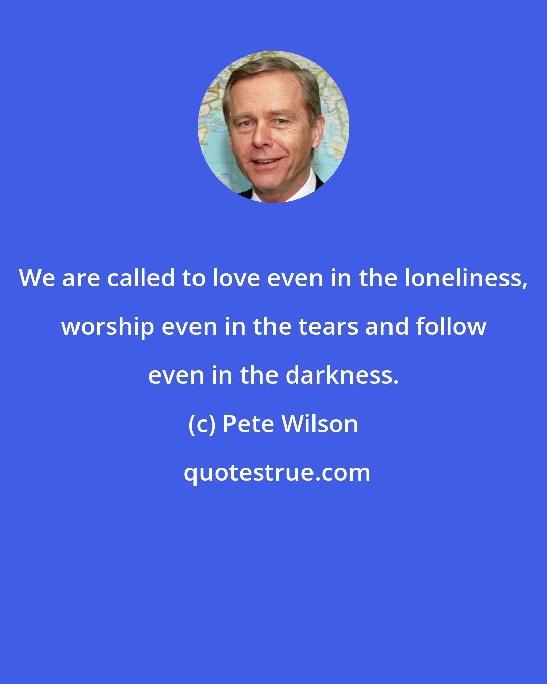 Pete Wilson: We are called to love even in the loneliness, worship even in the tears and follow even in the darkness.