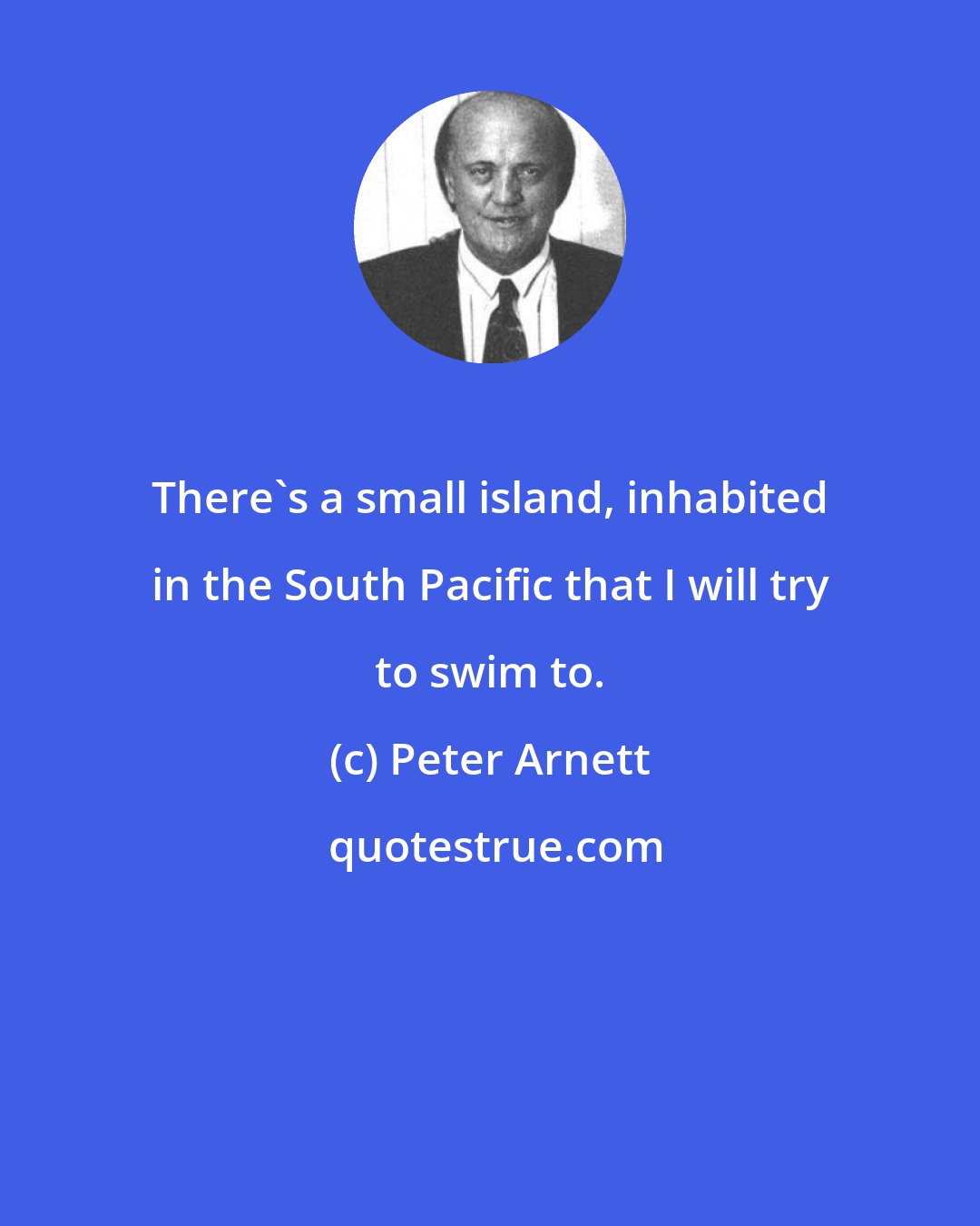 Peter Arnett: There's a small island, inhabited in the South Pacific that I will try to swim to.