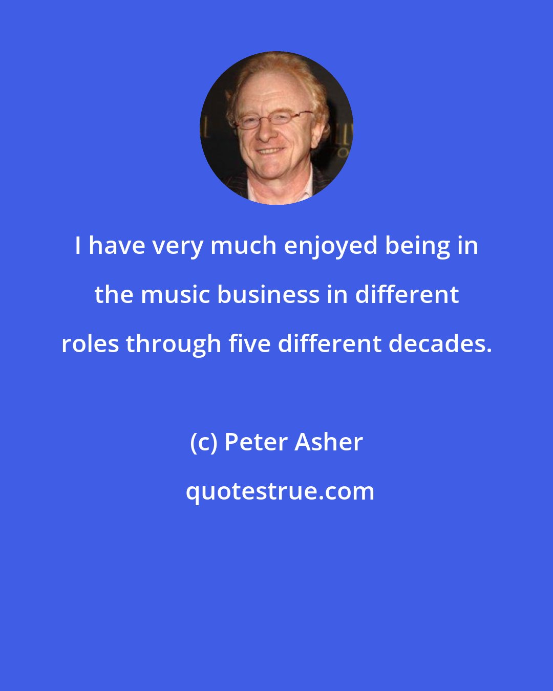 Peter Asher: I have very much enjoyed being in the music business in different roles through five different decades.