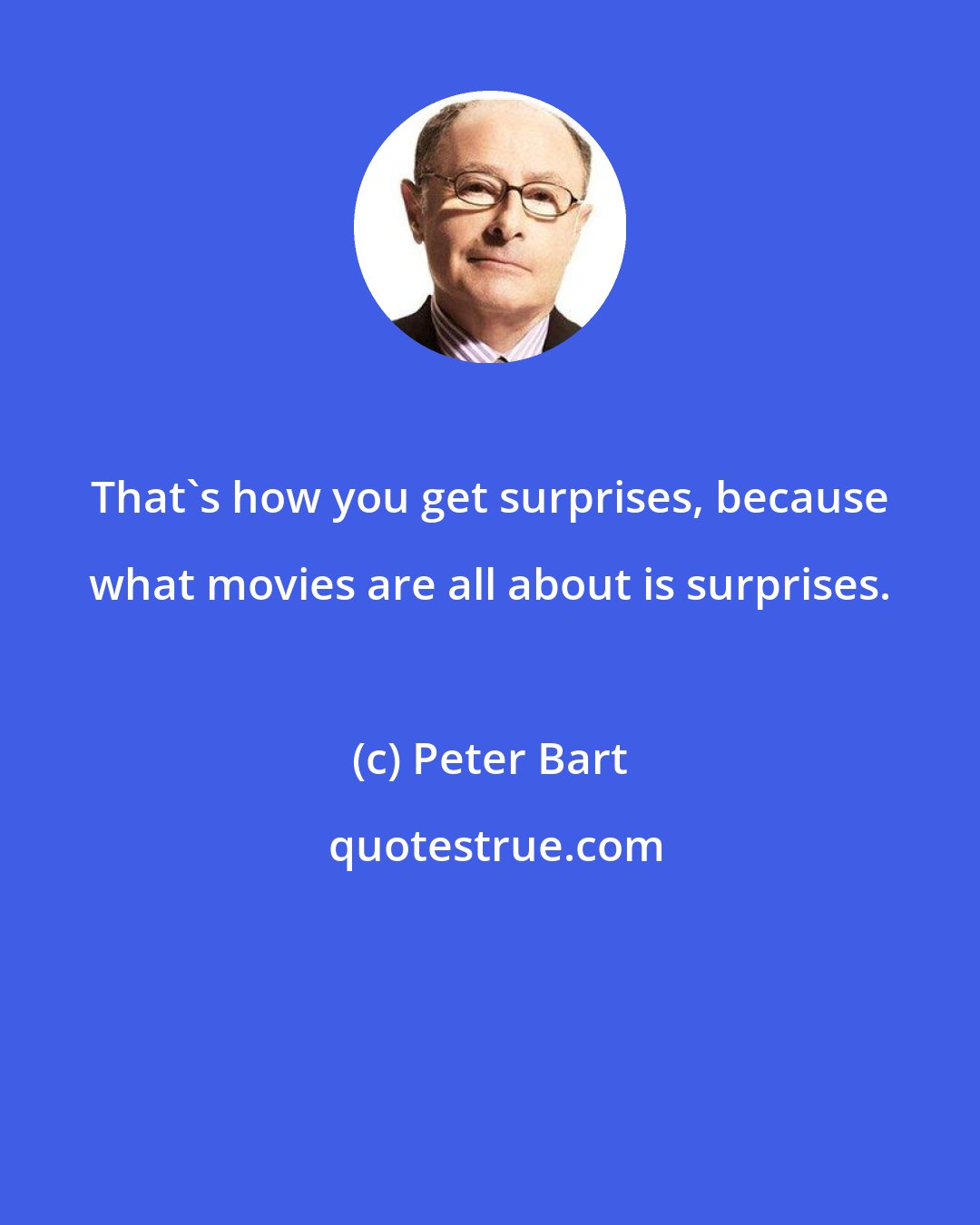 Peter Bart: That's how you get surprises, because what movies are all about is surprises.