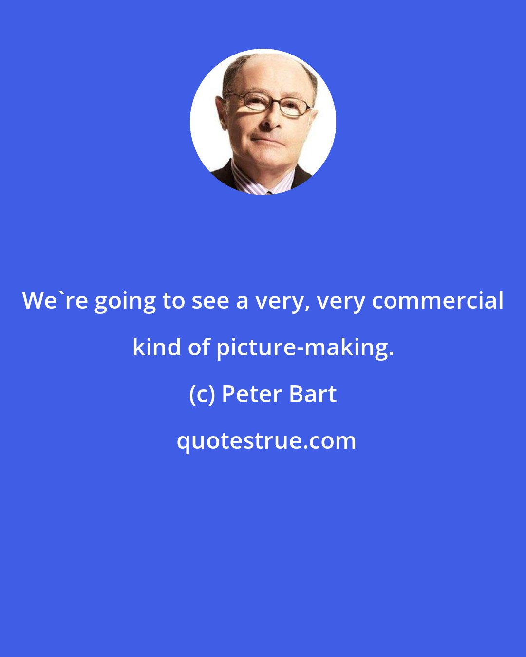 Peter Bart: We're going to see a very, very commercial kind of picture-making.