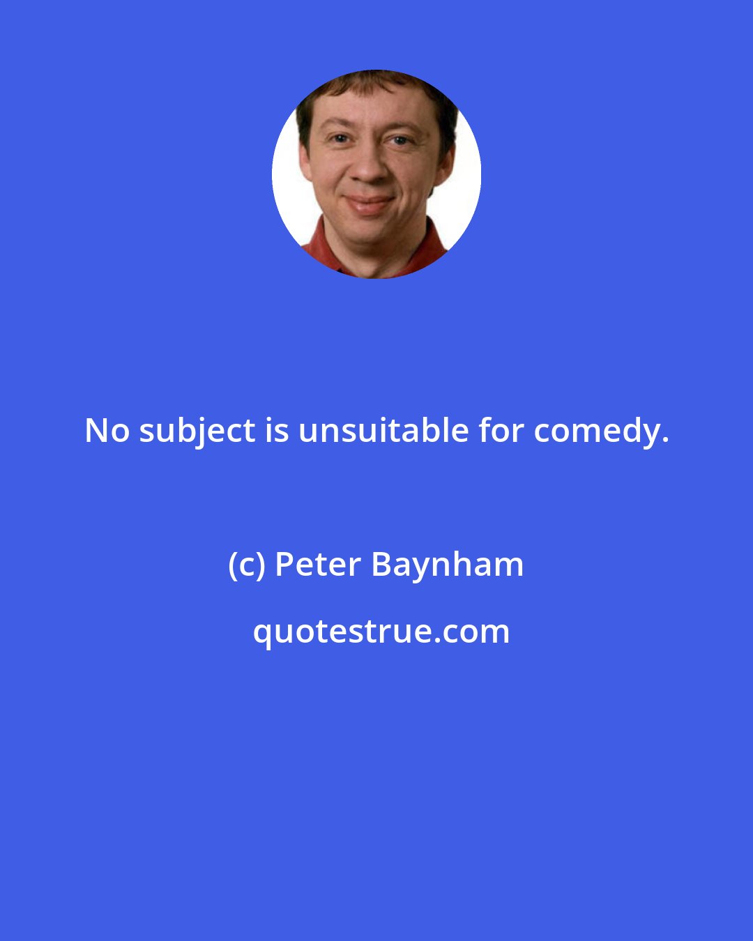 Peter Baynham: No subject is unsuitable for comedy.