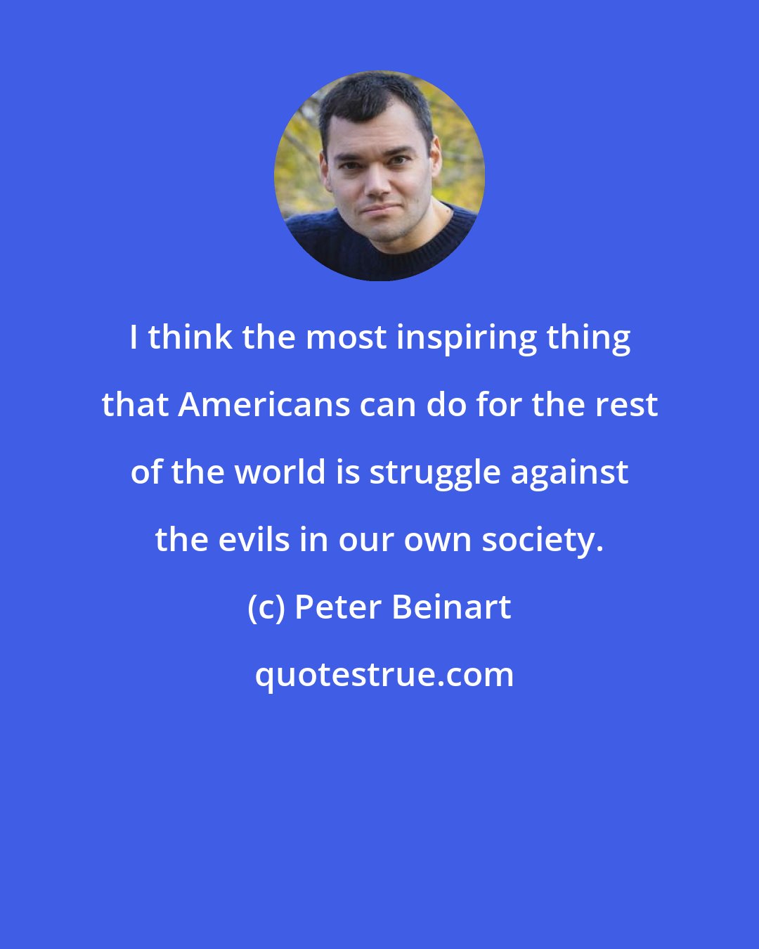 Peter Beinart: I think the most inspiring thing that Americans can do for the rest of the world is struggle against the evils in our own society.