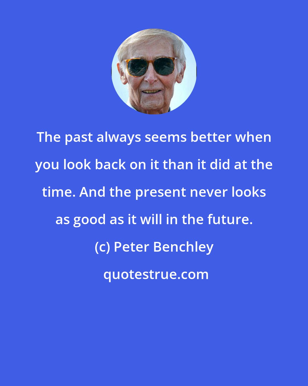 Peter Benchley: The past always seems better when you look back on it than it did at the time. And the present never looks as good as it will in the future.