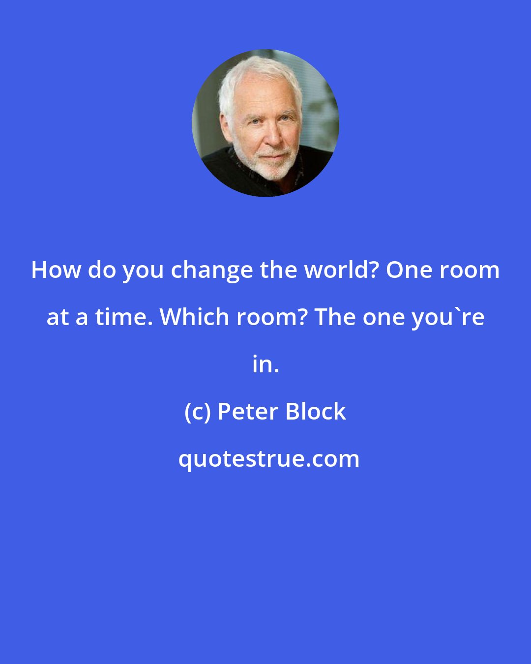 Peter Block: How do you change the world? One room at a time. Which room? The one you're in.