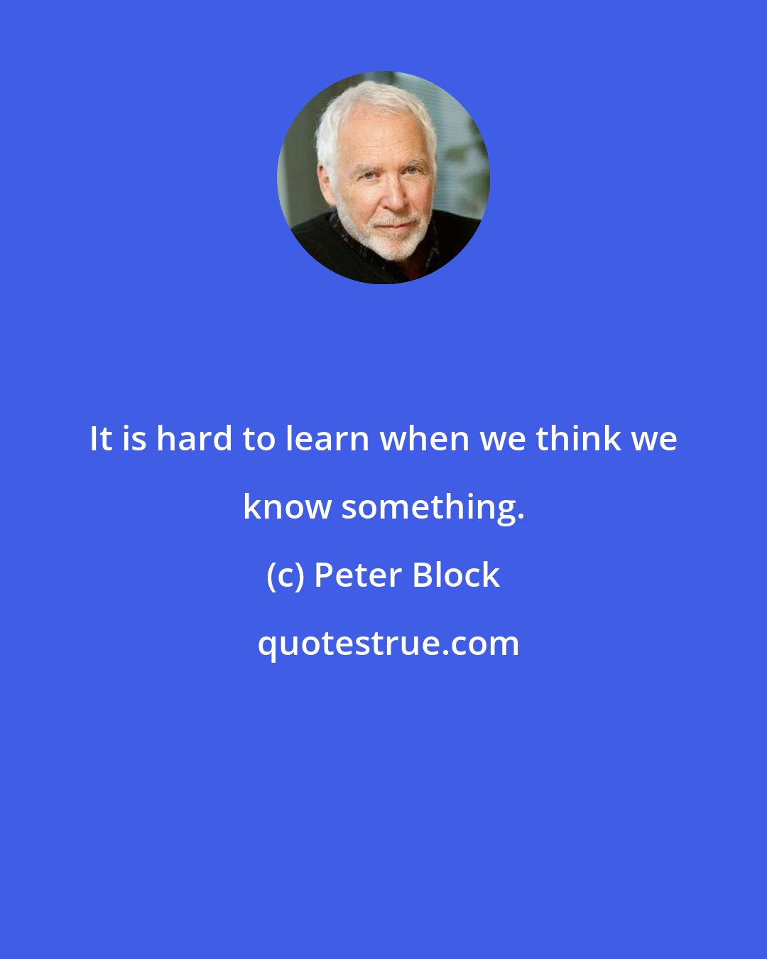 Peter Block: It is hard to learn when we think we know something.