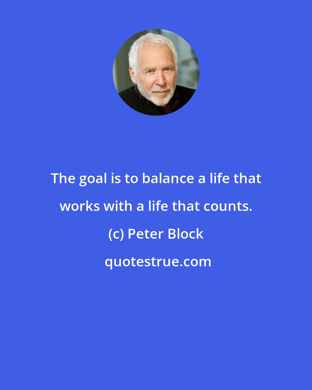 Peter Block: The goal is to balance a life that works with a life that counts.