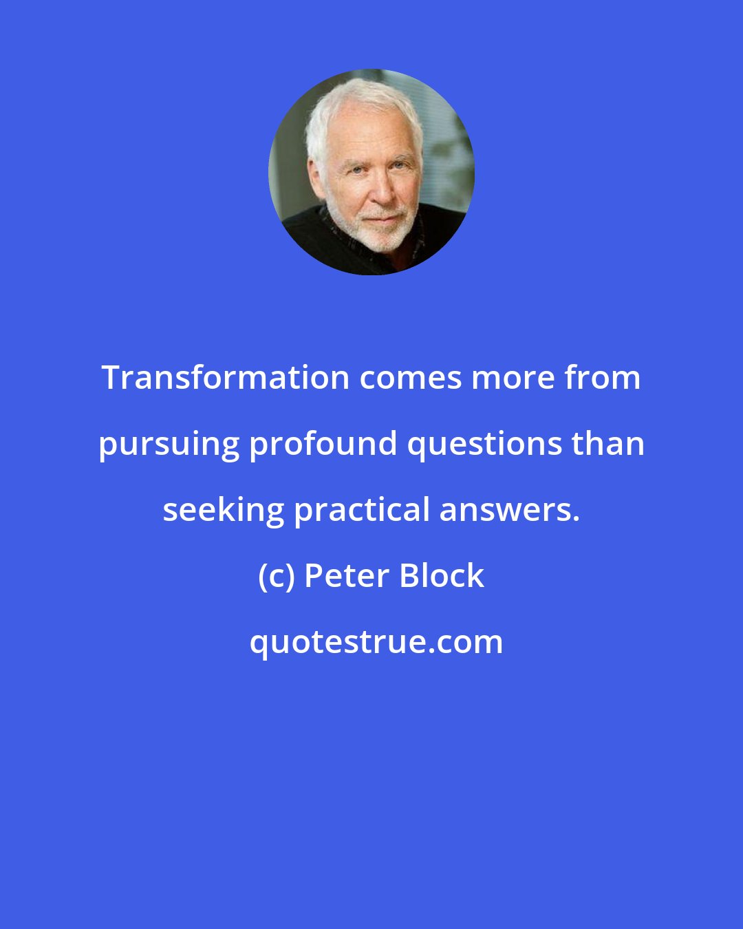 Peter Block: Transformation comes more from pursuing profound questions than seeking practical answers.