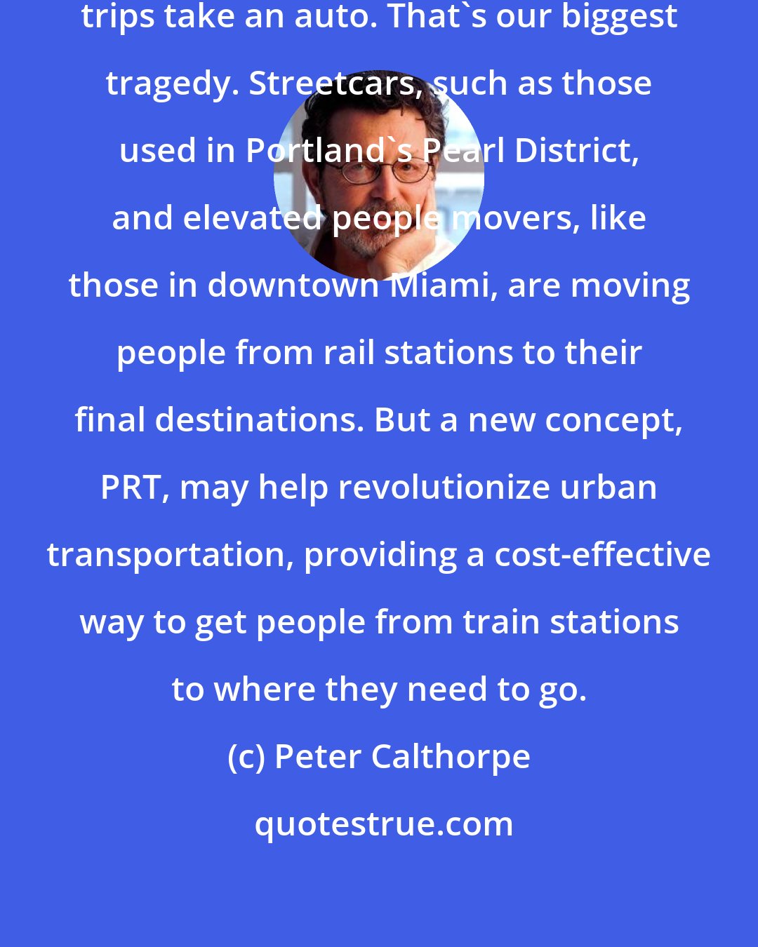 Peter Calthorpe: We've concocted a system where local trips take an auto. That's our biggest tragedy. Streetcars, such as those used in Portland's Pearl District, and elevated people movers, like those in downtown Miami, are moving people from rail stations to their final destinations. But a new concept, PRT, may help revolutionize urban transportation, providing a cost-effective way to get people from train stations to where they need to go.