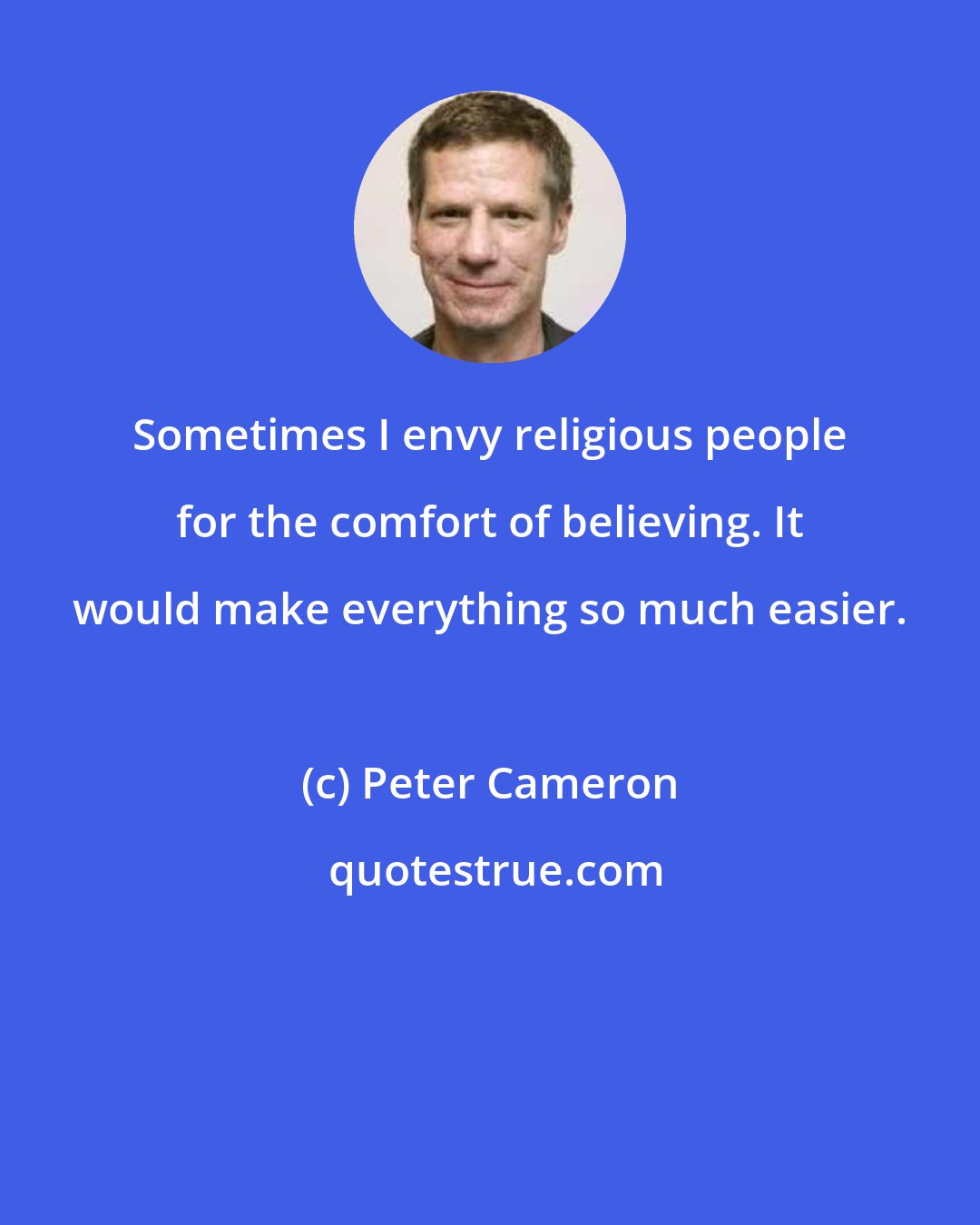 Peter Cameron: Sometimes I envy religious people for the comfort of believing. It would make everything so much easier.