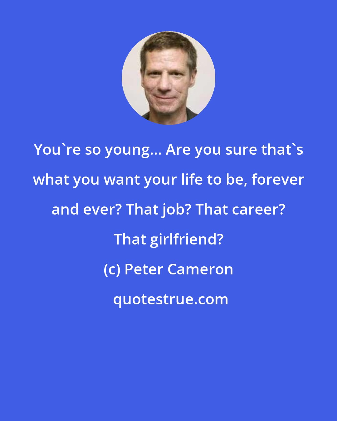 Peter Cameron: You're so young... Are you sure that's what you want your life to be, forever and ever? That job? That career? That girlfriend?