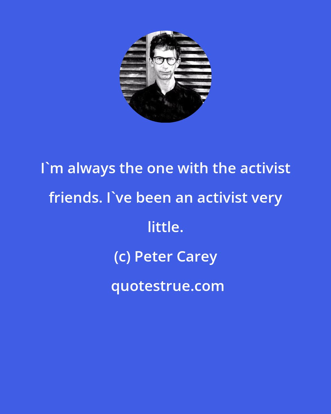 Peter Carey: I'm always the one with the activist friends. I've been an activist very little.