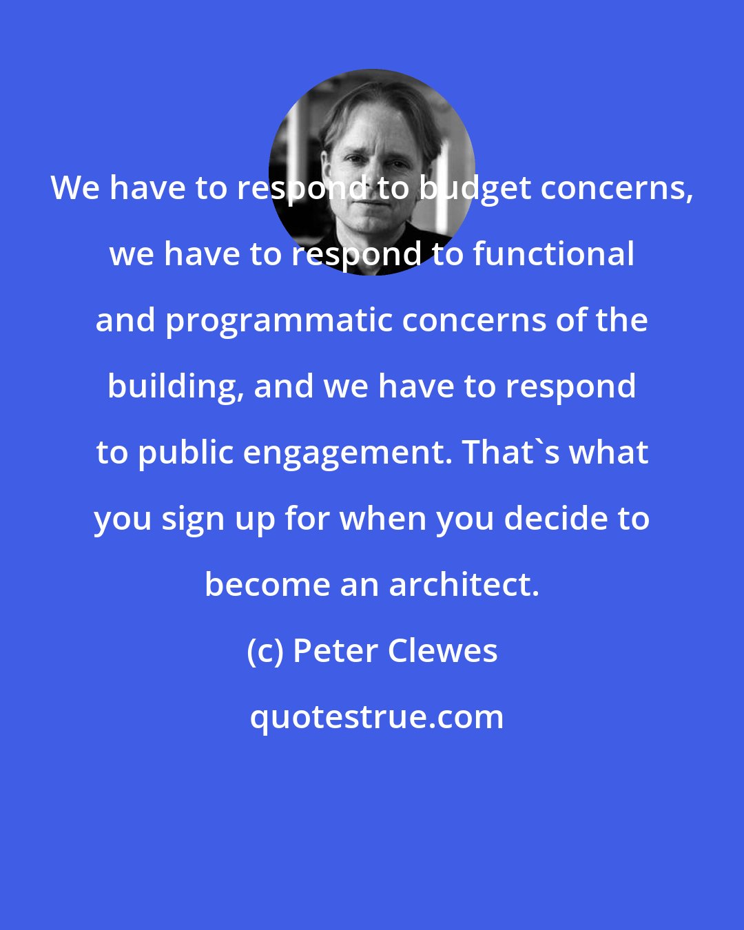 Peter Clewes: We have to respond to budget concerns, we have to respond to functional and programmatic concerns of the building, and we have to respond to public engagement. That's what you sign up for when you decide to become an architect.