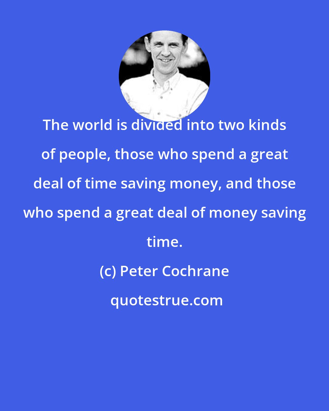 Peter Cochrane: The world is divided into two kinds of people, those who spend a great deal of time saving money, and those who spend a great deal of money saving time.