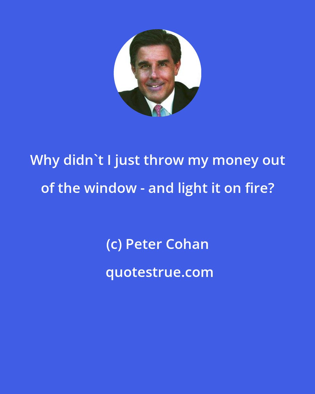 Peter Cohan: Why didn't I just throw my money out of the window - and light it on fire?