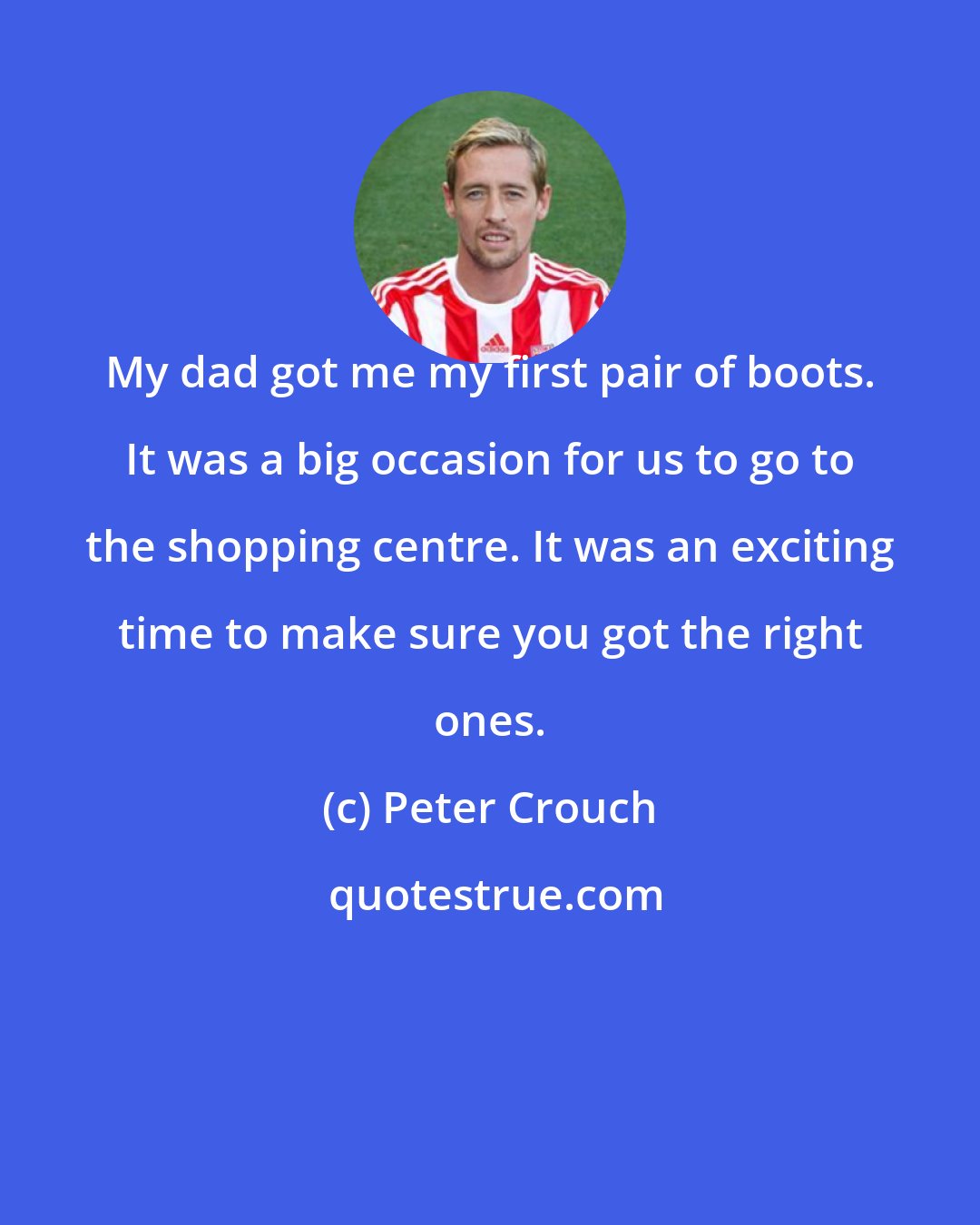 Peter Crouch: My dad got me my first pair of boots. It was a big occasion for us to go to the shopping centre. It was an exciting time to make sure you got the right ones.