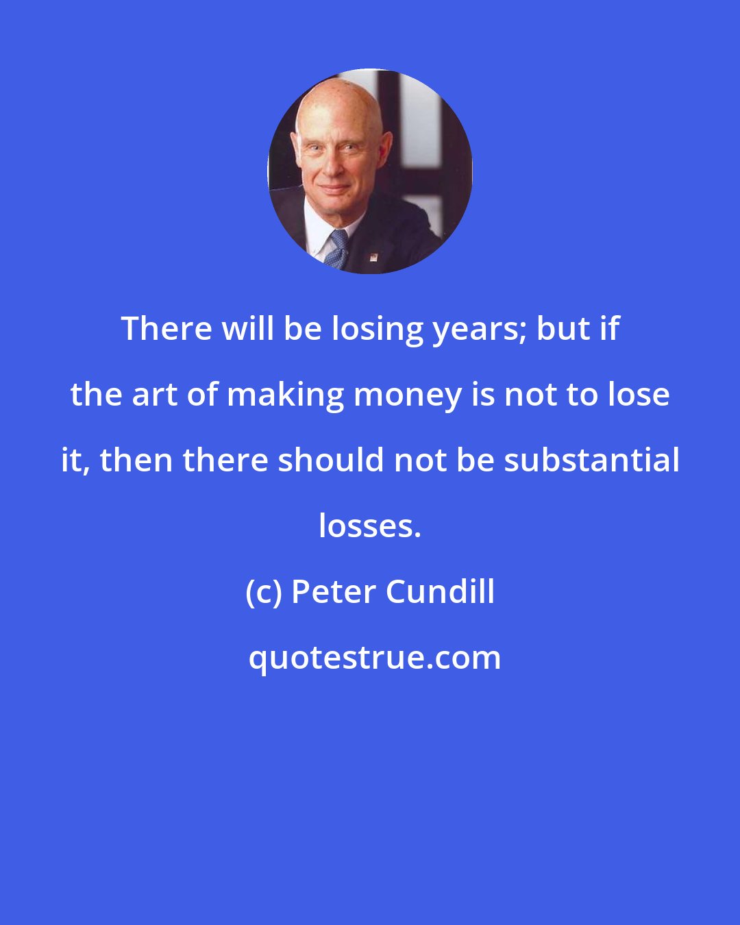 Peter Cundill: There will be losing years; but if the art of making money is not to lose it, then there should not be substantial losses.