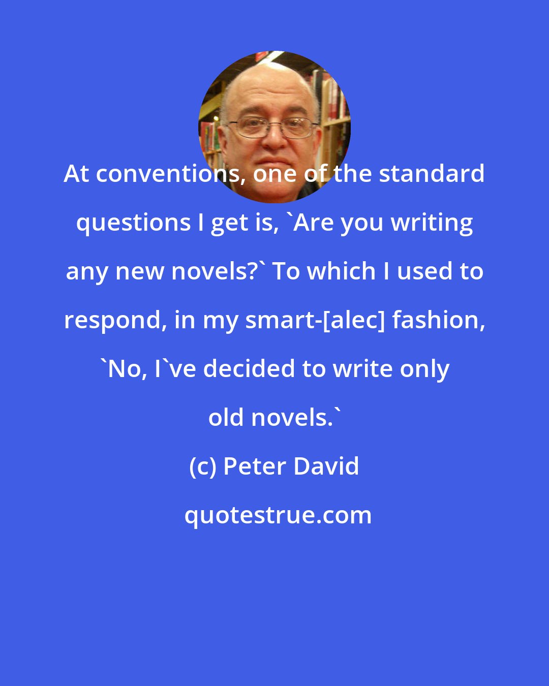 Peter David: At conventions, one of the standard questions I get is, 'Are you writing any new novels?' To which I used to respond, in my smart-[alec] fashion, 'No, I've decided to write only old novels.'