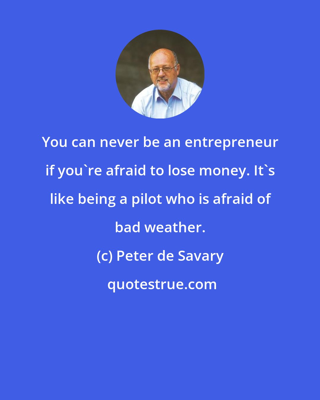 Peter de Savary: You can never be an entrepreneur if you're afraid to lose money. It's like being a pilot who is afraid of bad weather.