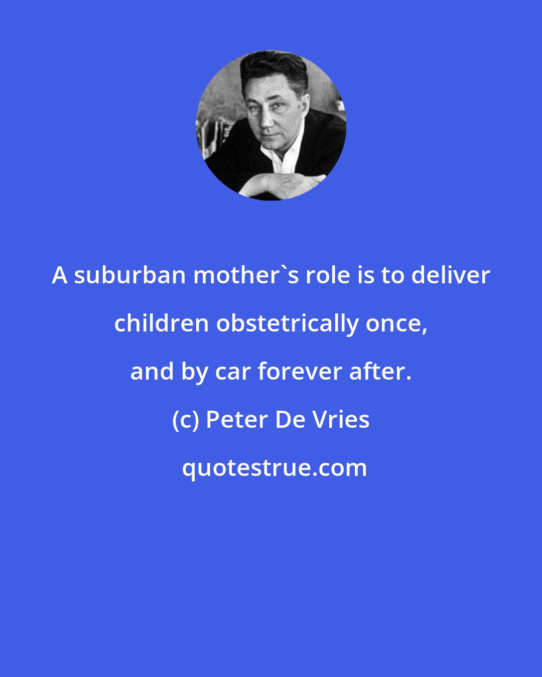 Peter De Vries: A suburban mother's role is to deliver children obstetrically once, and by car forever after.