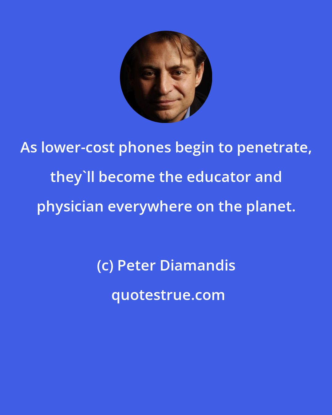 Peter Diamandis: As lower-cost phones begin to penetrate, they'll become the educator and physician everywhere on the planet.