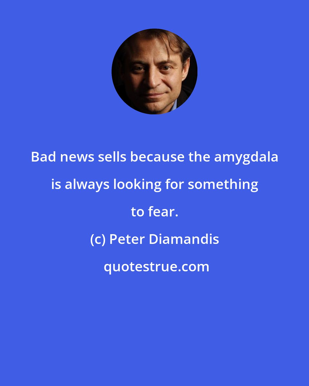 Peter Diamandis: Bad news sells because the amygdala is always looking for something to fear.