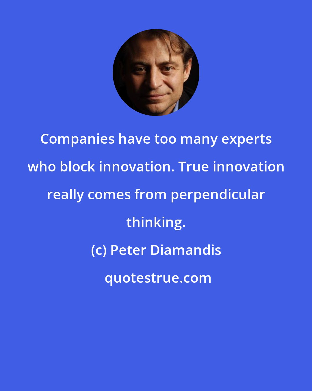 Peter Diamandis: Companies have too many experts who block innovation. True innovation really comes from perpendicular thinking.