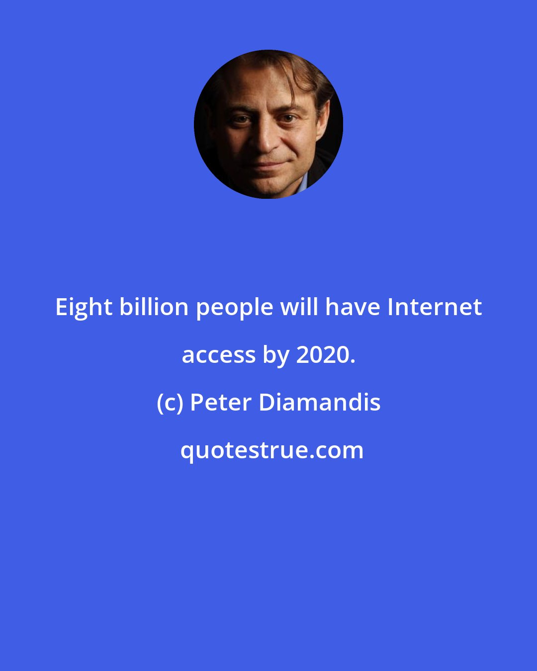 Peter Diamandis: Eight billion people will have Internet access by 2020.