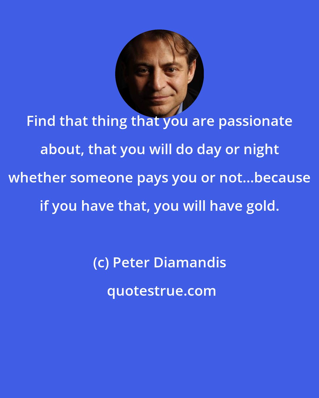 Peter Diamandis: Find that thing that you are passionate about, that you will do day or night whether someone pays you or not...because if you have that, you will have gold.