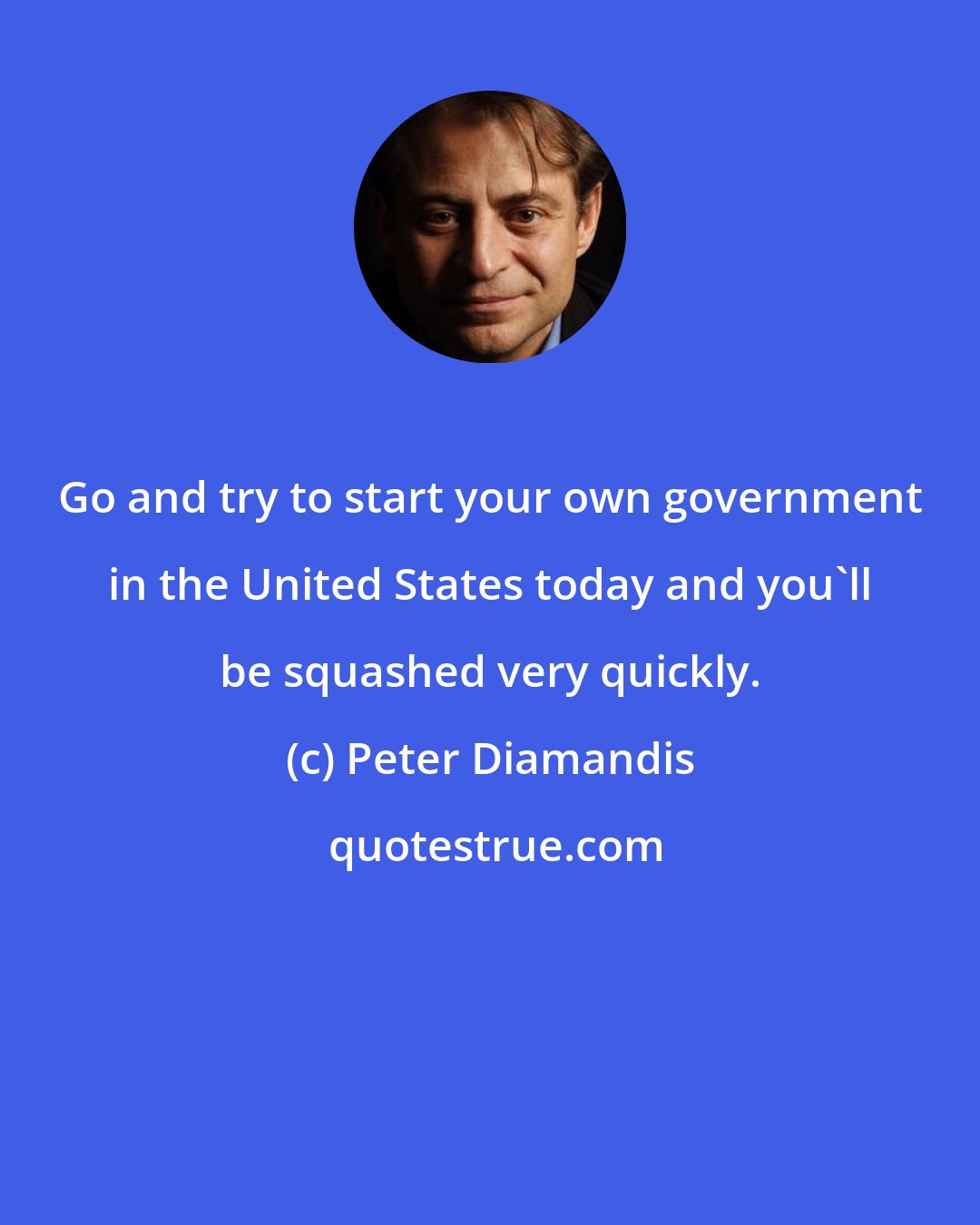 Peter Diamandis: Go and try to start your own government in the United States today and you'll be squashed very quickly.